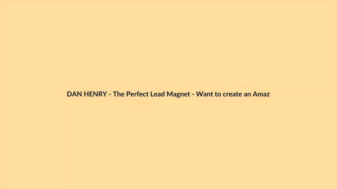 DAN HENRY – The Perfect Lead Magnet – Want to create an Amazing lead Magnet Just fill in the Blank